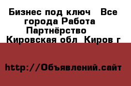 Бизнес под ключ - Все города Работа » Партнёрство   . Кировская обл.,Киров г.